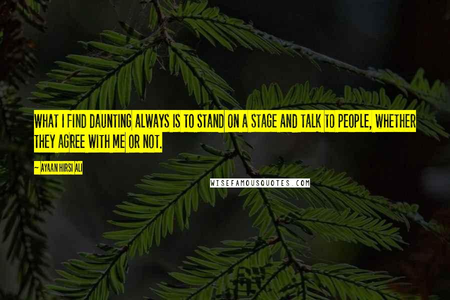 Ayaan Hirsi Ali Quotes: What I find daunting always is to stand on a stage and talk to people, whether they agree with me or not.