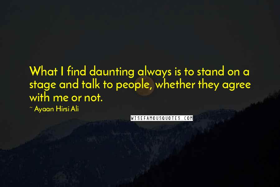 Ayaan Hirsi Ali Quotes: What I find daunting always is to stand on a stage and talk to people, whether they agree with me or not.