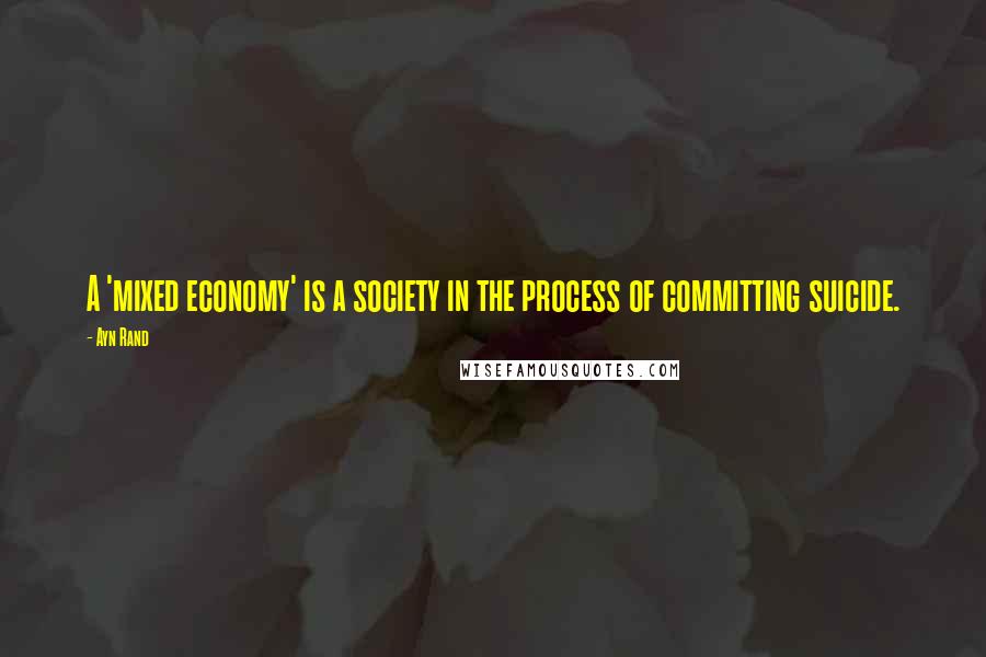 Ayn Rand Quotes: A 'mixed economy' is a society in the process of committing suicide.