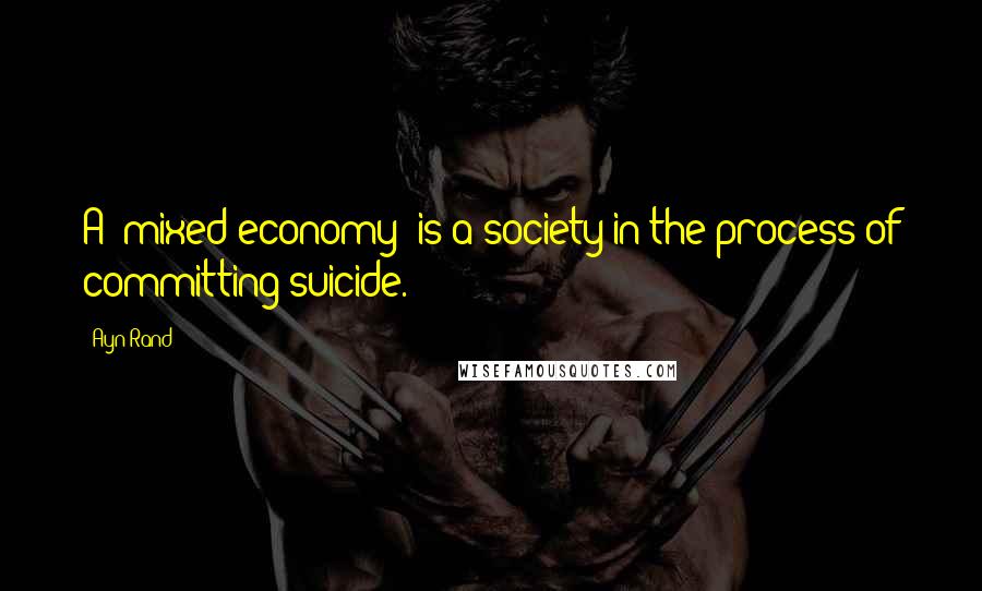 Ayn Rand Quotes: A 'mixed economy' is a society in the process of committing suicide.