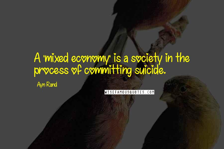 Ayn Rand Quotes: A 'mixed economy' is a society in the process of committing suicide.