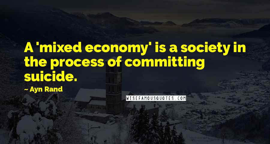 Ayn Rand Quotes: A 'mixed economy' is a society in the process of committing suicide.