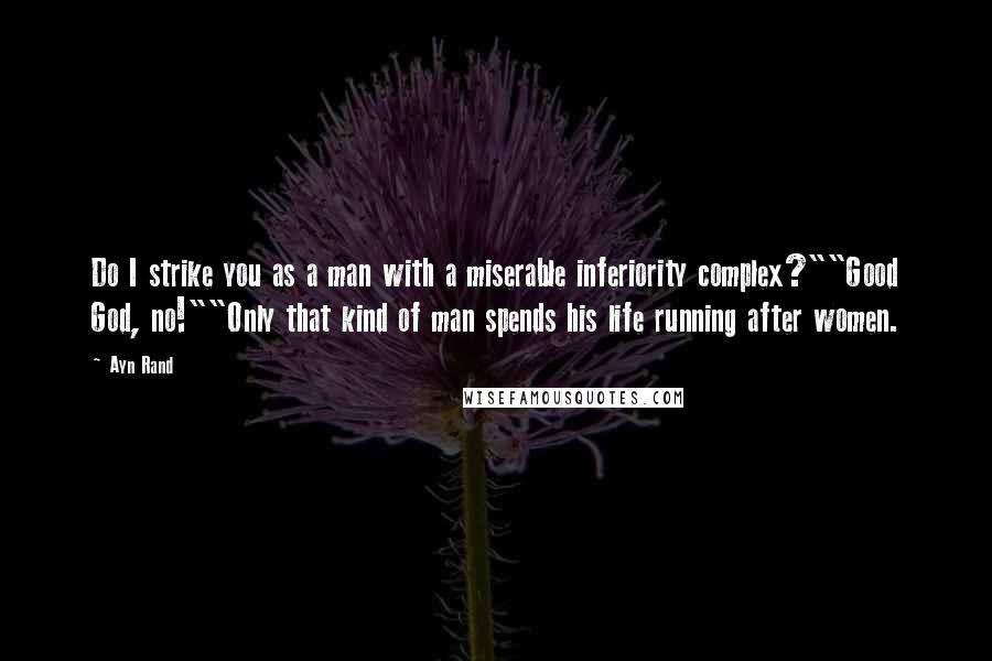 Ayn Rand Quotes: Do I strike you as a man with a miserable inferiority complex?""Good God, no!""Only that kind of man spends his life running after women.