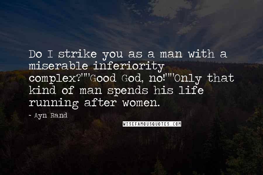 Ayn Rand Quotes: Do I strike you as a man with a miserable inferiority complex?""Good God, no!""Only that kind of man spends his life running after women.