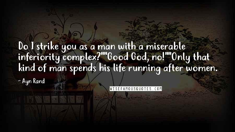 Ayn Rand Quotes: Do I strike you as a man with a miserable inferiority complex?""Good God, no!""Only that kind of man spends his life running after women.