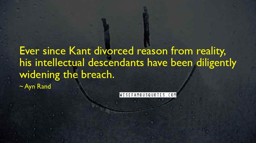 Ayn Rand Quotes: Ever since Kant divorced reason from reality, his intellectual descendants have been diligently widening the breach.