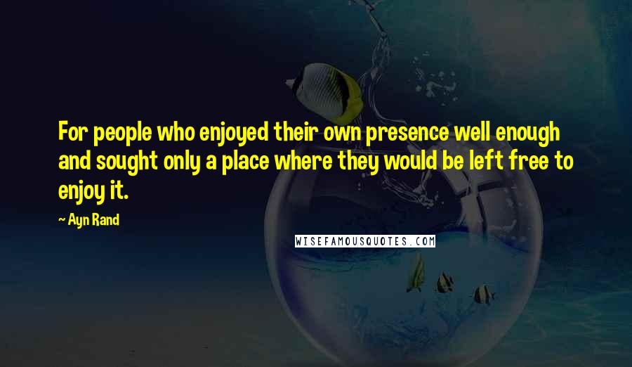 Ayn Rand Quotes: For people who enjoyed their own presence well enough and sought only a place where they would be left free to enjoy it.