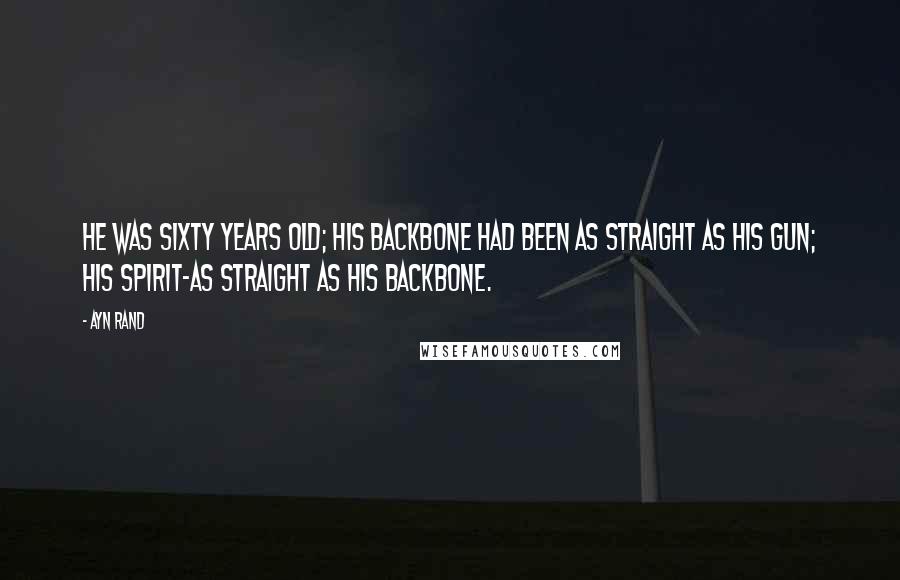 Ayn Rand Quotes: He was sixty years old; his backbone had been as straight as his gun; his spirit-as straight as his backbone.