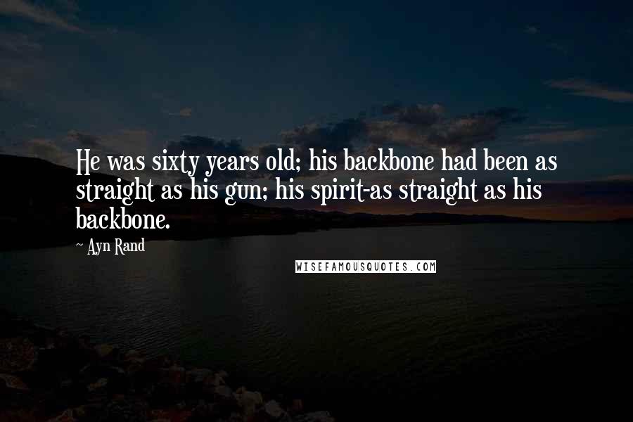 Ayn Rand Quotes: He was sixty years old; his backbone had been as straight as his gun; his spirit-as straight as his backbone.