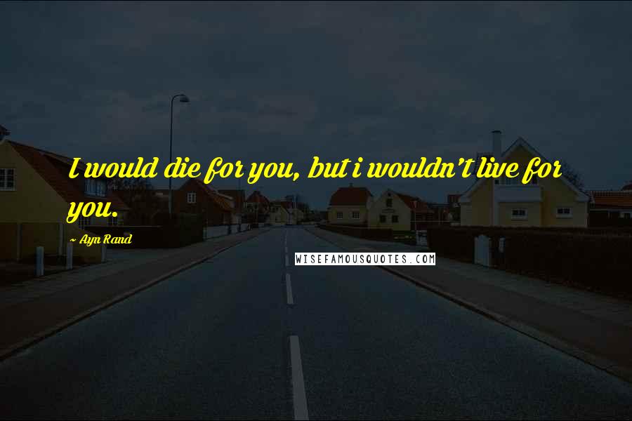 Ayn Rand Quotes: I would die for you, but i wouldn't live for you.