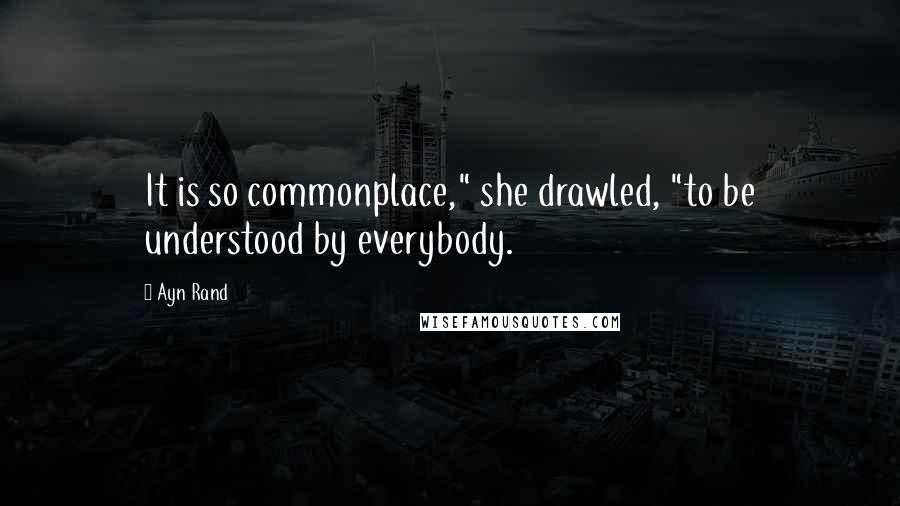 Ayn Rand Quotes: It is so commonplace," she drawled, "to be understood by everybody.