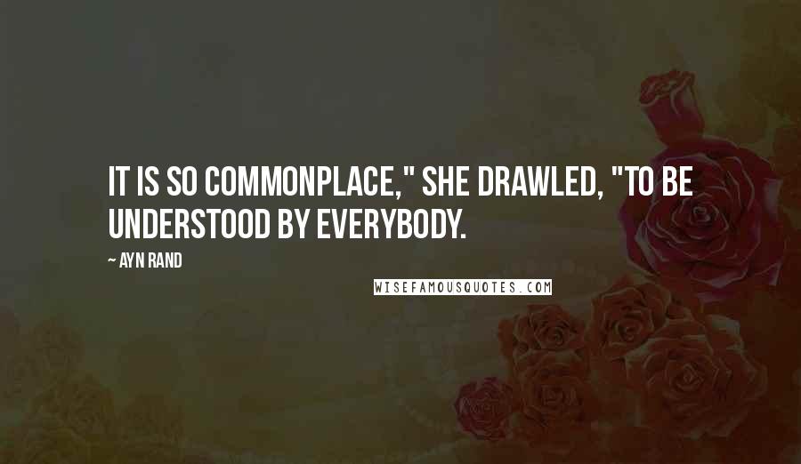 Ayn Rand Quotes: It is so commonplace," she drawled, "to be understood by everybody.