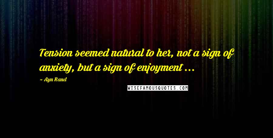 Ayn Rand Quotes: Tension seemed natural to her, not a sign of anxiety, but a sign of enjoyment ...