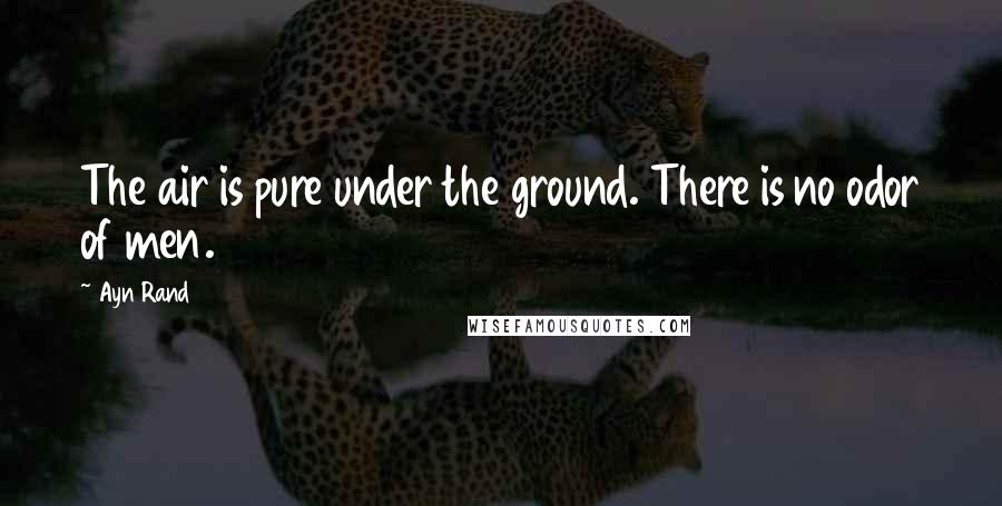 Ayn Rand Quotes: The air is pure under the ground. There is no odor of men.