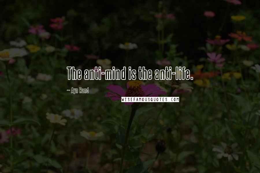 Ayn Rand Quotes: The anti-mind is the anti-life.