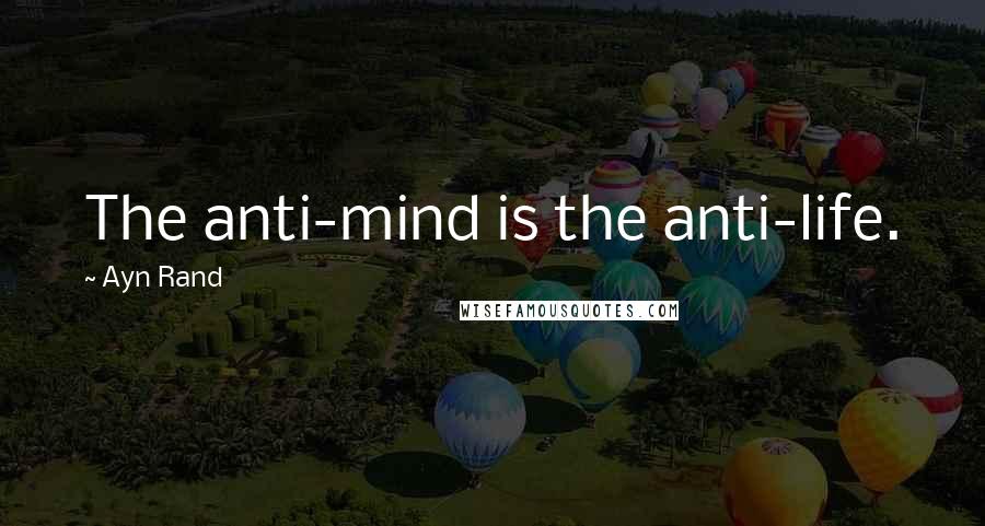 Ayn Rand Quotes: The anti-mind is the anti-life.