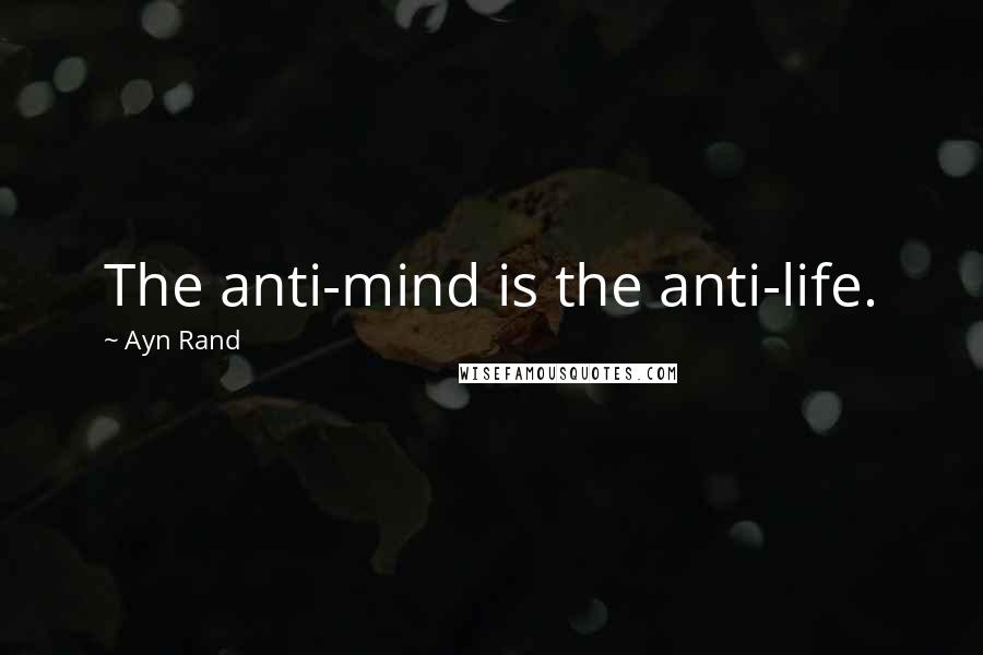 Ayn Rand Quotes: The anti-mind is the anti-life.