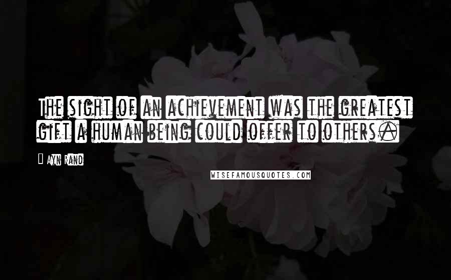 Ayn Rand Quotes: The sight of an achievement was the greatest gift a human being could offer to others.