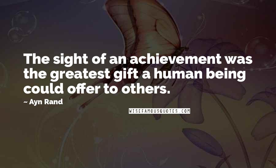 Ayn Rand Quotes: The sight of an achievement was the greatest gift a human being could offer to others.