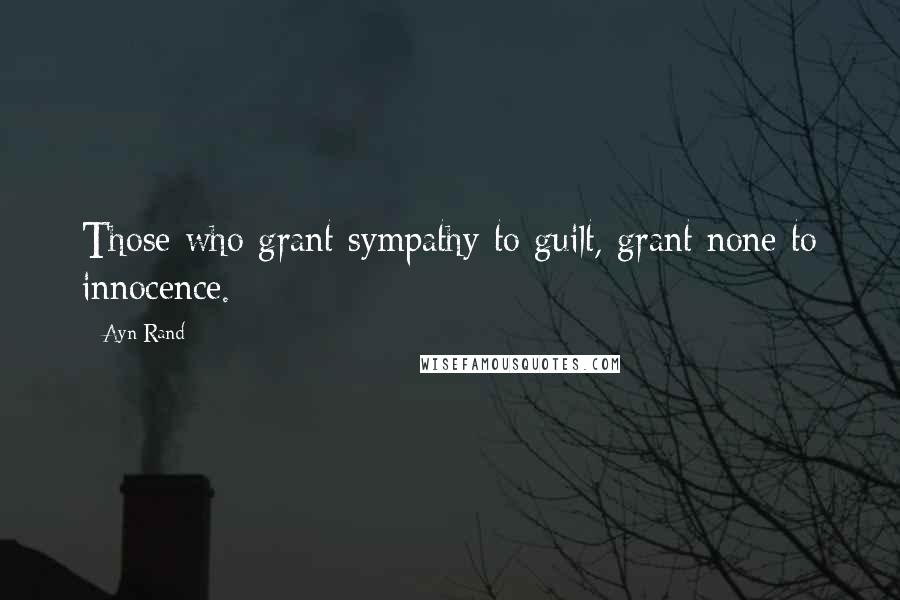 Ayn Rand Quotes: Those who grant sympathy to guilt, grant none to innocence.