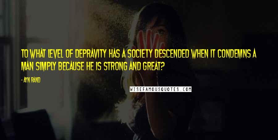 Ayn Rand Quotes: To what level of depravity has a society descended when it condemns a man simply because he is strong and great?