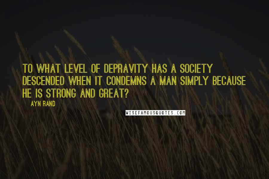 Ayn Rand Quotes: To what level of depravity has a society descended when it condemns a man simply because he is strong and great?