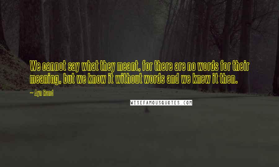 Ayn Rand Quotes: We cannot say what they meant, for there are no words for their meaning, but we know it without words and we knew it then.