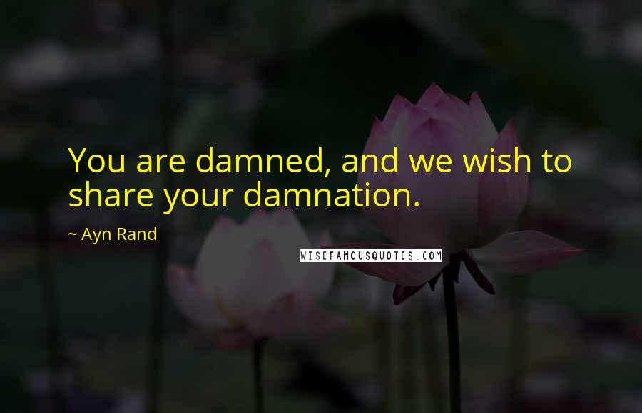 Ayn Rand Quotes: You are damned, and we wish to share your damnation.