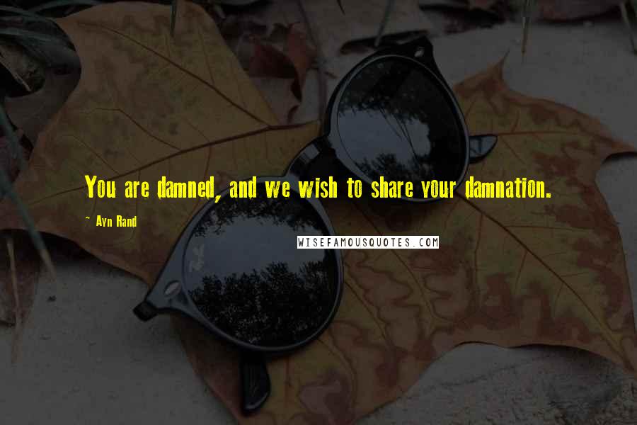 Ayn Rand Quotes: You are damned, and we wish to share your damnation.