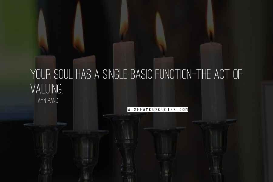 Ayn Rand Quotes: Your soul has a single basic function-the act of valuing.