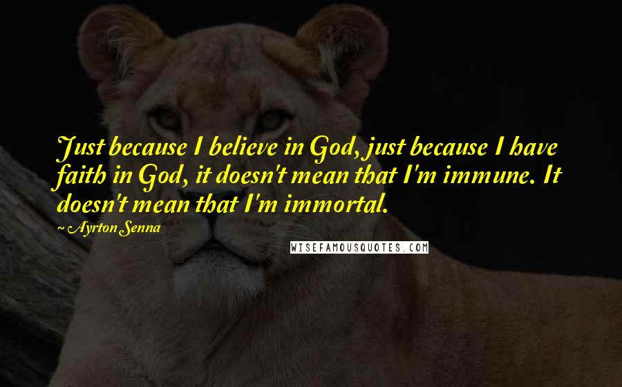 Ayrton Senna Quotes: Just because I believe in God, just because I have faith in God, it doesn't mean that I'm immune. It doesn't mean that I'm immortal.