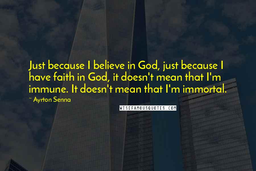 Ayrton Senna Quotes: Just because I believe in God, just because I have faith in God, it doesn't mean that I'm immune. It doesn't mean that I'm immortal.