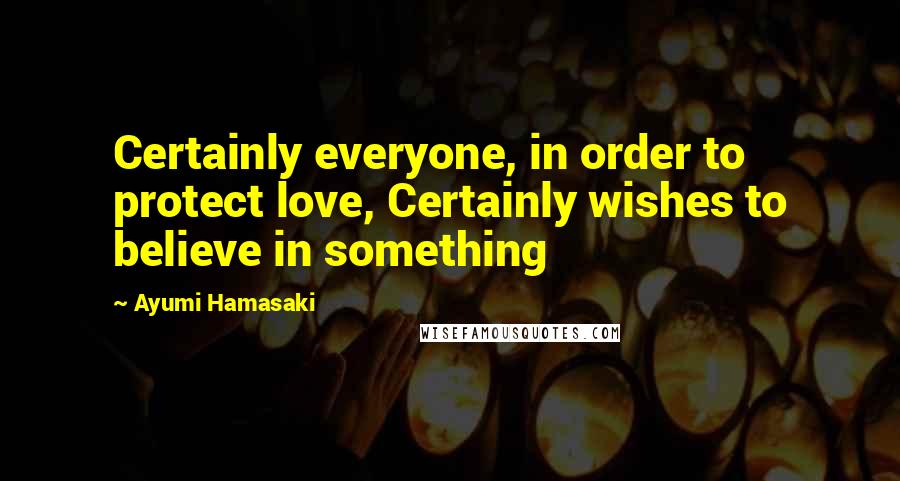 Ayumi Hamasaki Quotes: Certainly everyone, in order to protect love, Certainly wishes to believe in something