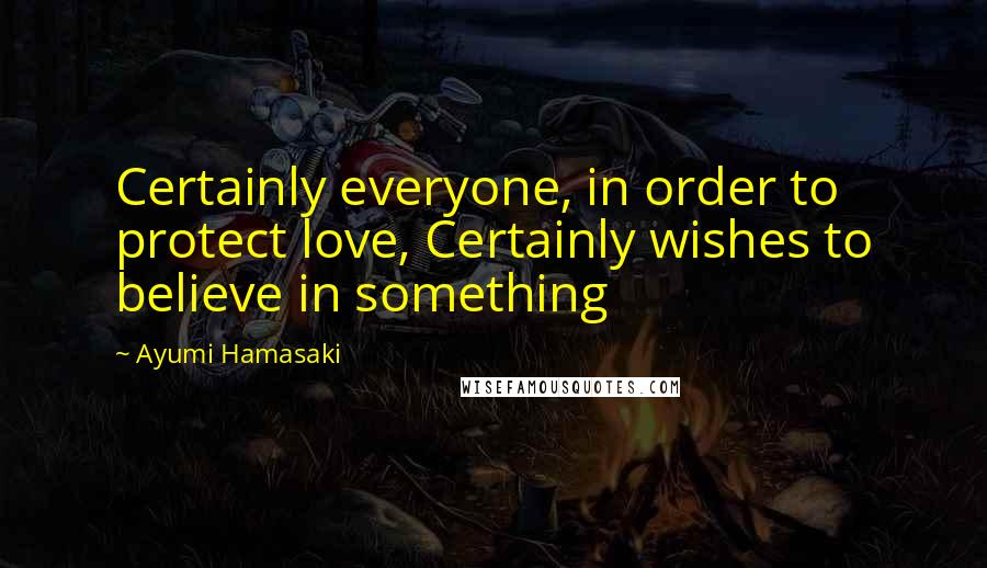 Ayumi Hamasaki Quotes: Certainly everyone, in order to protect love, Certainly wishes to believe in something