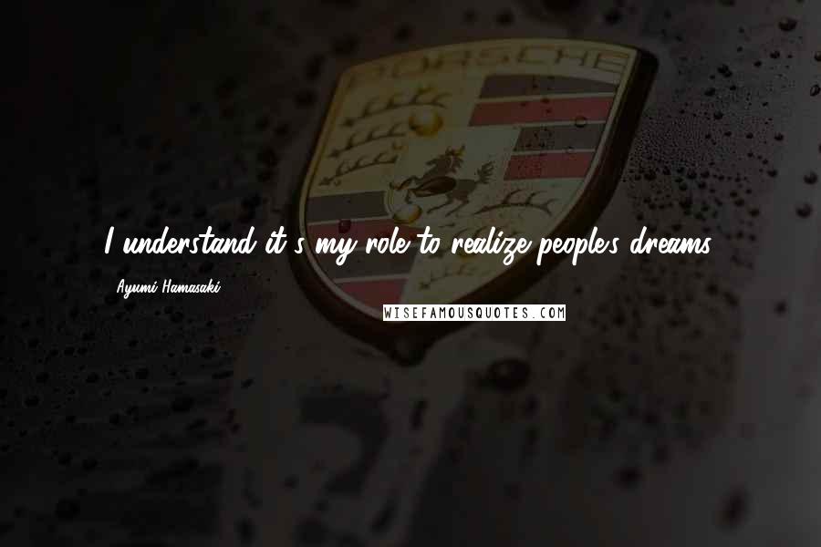 Ayumi Hamasaki Quotes: I understand it's my role to realize people's dreams.