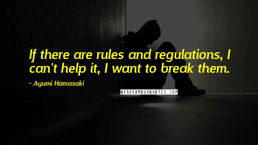 Ayumi Hamasaki Quotes: If there are rules and regulations, I can't help it, I want to break them.