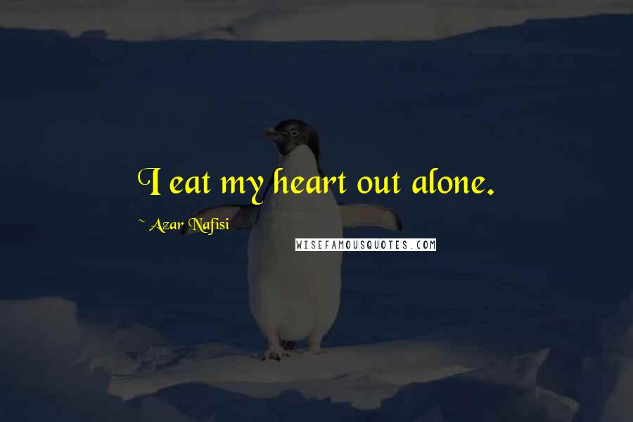 Azar Nafisi Quotes: I eat my heart out alone.