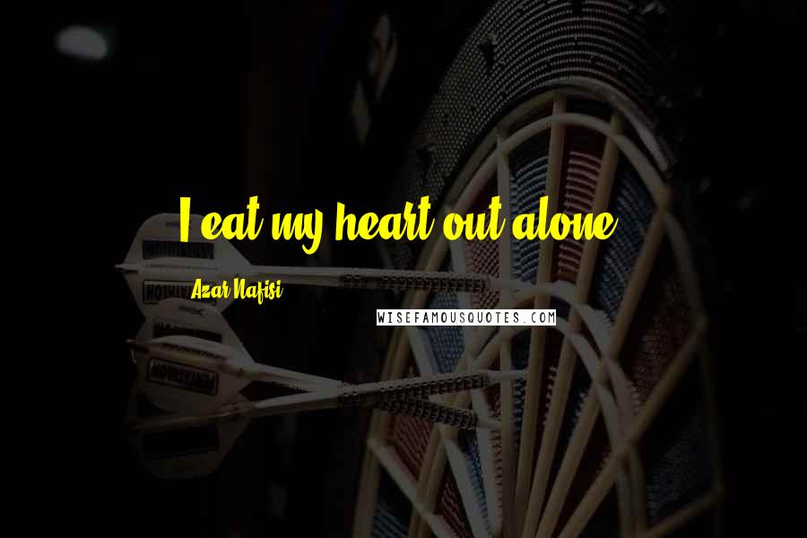 Azar Nafisi Quotes: I eat my heart out alone.