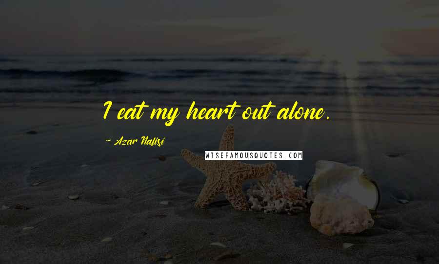 Azar Nafisi Quotes: I eat my heart out alone.