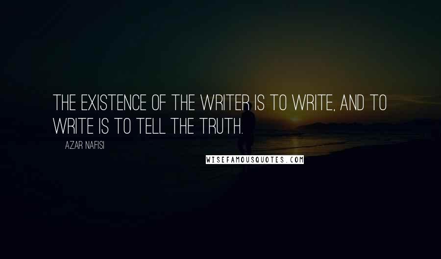 Azar Nafisi Quotes: The existence of the writer is to write, and to write is to tell the truth.