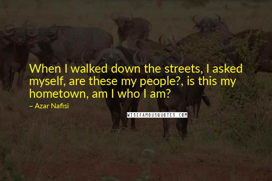 Azar Nafisi Quotes: When I walked down the streets, I asked myself, are these my people?, is this my hometown, am I who I am?