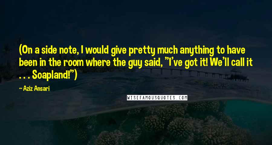 Aziz Ansari Quotes: (On a side note, I would give pretty much anything to have been in the room where the guy said, "I've got it! We'll call it . . . Soapland!")