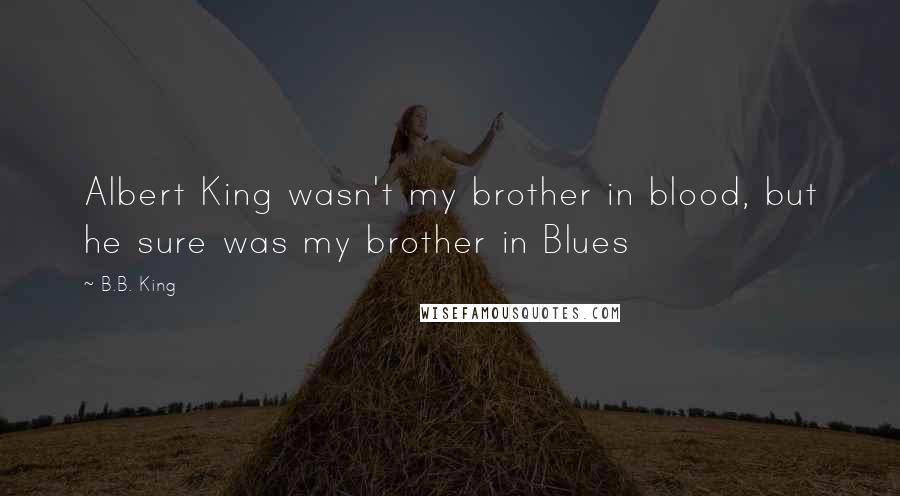 B.B. King Quotes: Albert King wasn't my brother in blood, but he sure was my brother in Blues