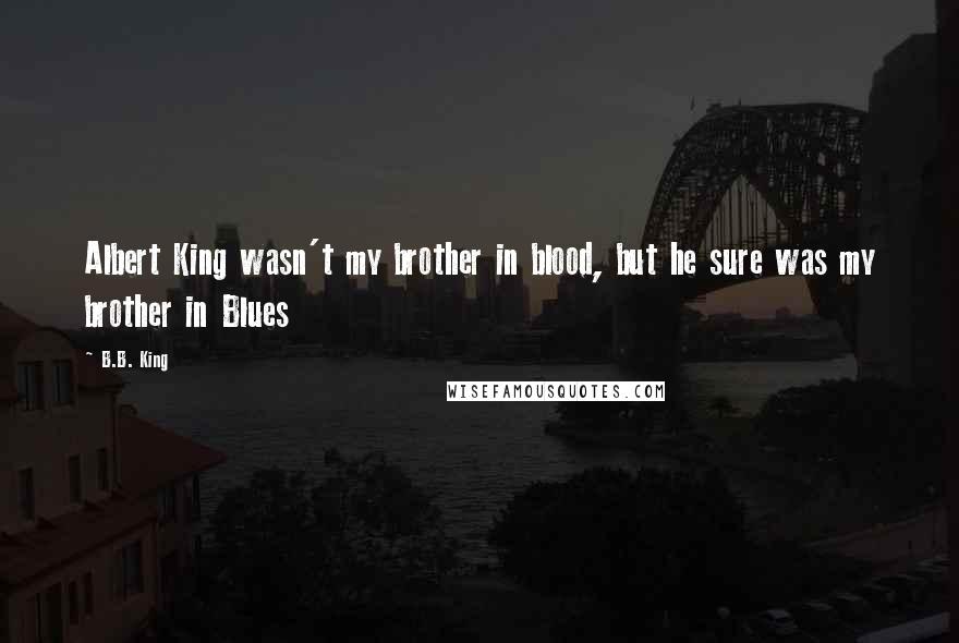 B.B. King Quotes: Albert King wasn't my brother in blood, but he sure was my brother in Blues