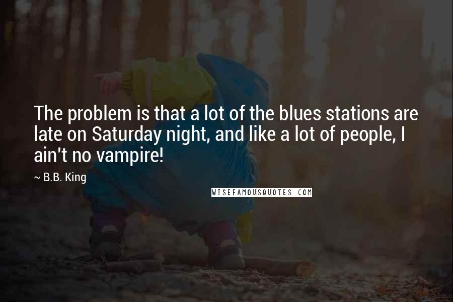 B.B. King Quotes: The problem is that a lot of the blues stations are late on Saturday night, and like a lot of people, I ain't no vampire!