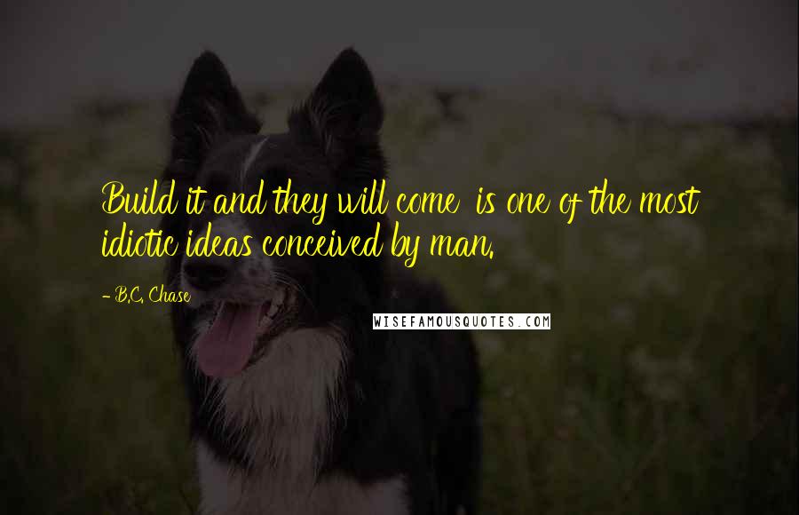 B.C. Chase Quotes: Build it and they will come' is one of the most idiotic ideas conceived by man.