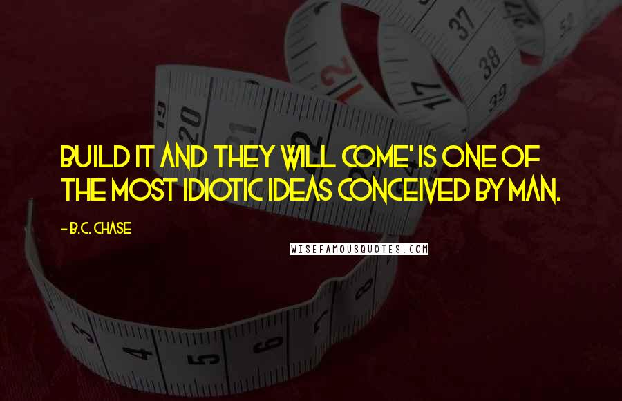 B.C. Chase Quotes: Build it and they will come' is one of the most idiotic ideas conceived by man.