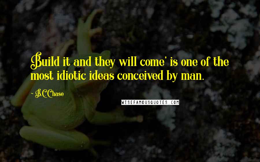 B.C. Chase Quotes: Build it and they will come' is one of the most idiotic ideas conceived by man.