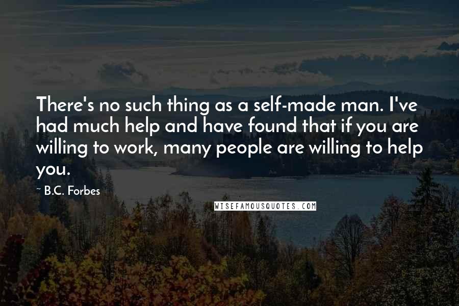 B.C. Forbes Quotes: There's no such thing as a self-made man. I've had much help and have found that if you are willing to work, many people are willing to help you.