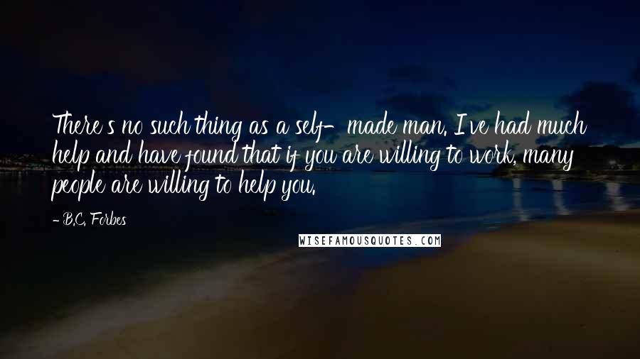 B.C. Forbes Quotes: There's no such thing as a self-made man. I've had much help and have found that if you are willing to work, many people are willing to help you.